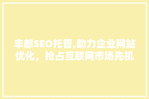 丰都SEO托管,助力企业网站优化，抢占互联网市场先机