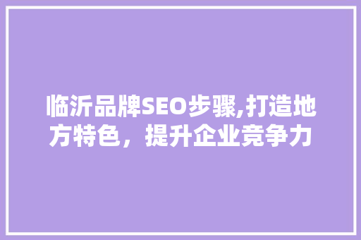 临沂品牌SEO步骤,打造地方特色，提升企业竞争力 服务器/数据库