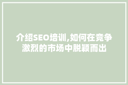 介绍SEO培训,如何在竞争激烈的市场中脱颖而出