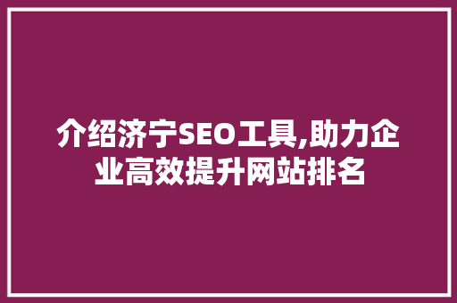 介绍济宁SEO工具,助力企业高效提升网站排名
