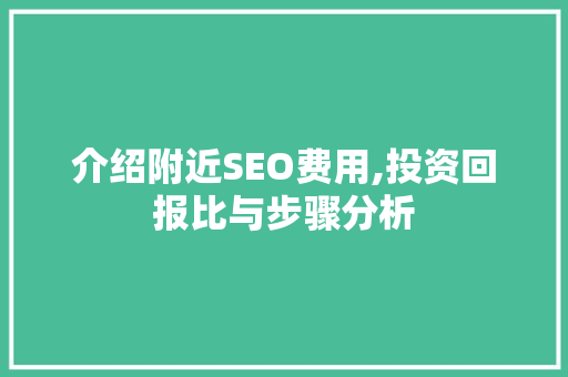 介绍附近SEO费用,投资回报比与步骤分析