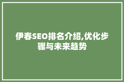 伊春SEO排名介绍,优化步骤与未来趋势