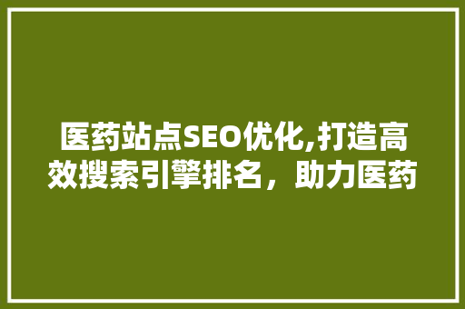 医药站点SEO优化,打造高效搜索引擎排名，助力医药行业数字化转型