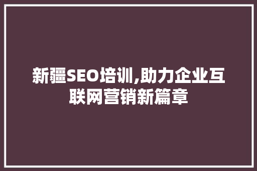 新疆SEO培训,助力企业互联网营销新篇章