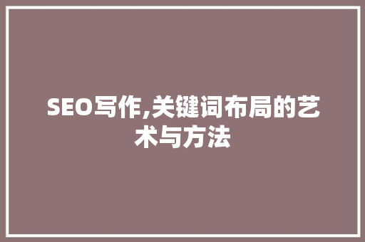 SEO写作,关键词布局的艺术与方法