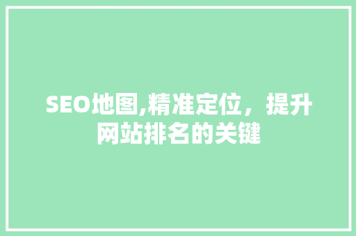 SEO地图,精准定位，提升网站排名的关键