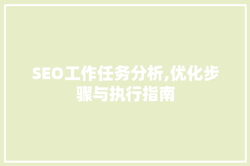 SEO工作任务分析,优化步骤与执行指南