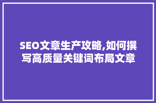 SEO文章生产攻略,如何撰写高质量关键词布局文章