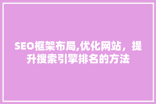 SEO框架布局,优化网站，提升搜索引擎排名的方法