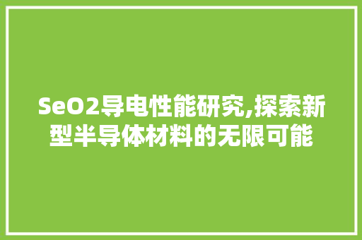 SeO2导电性能研究,探索新型半导体材料的无限可能