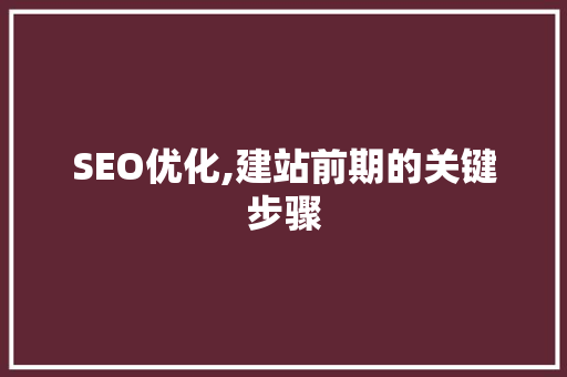 SEO优化,建站前期的关键步骤