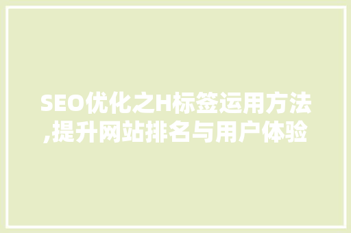 SEO优化之H标签运用方法,提升网站排名与用户体验