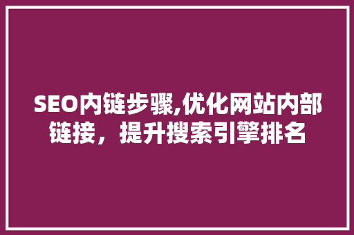 SEO内链步骤,优化网站内部链接，提升搜索引擎排名