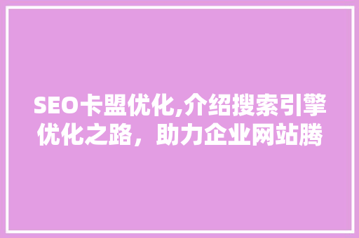 SEO卡盟优化,介绍搜索引擎优化之路，助力企业网站腾飞