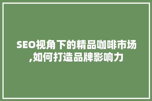 SEO视角下的精品咖啡市场,如何打造品牌影响力