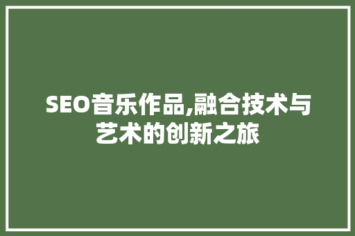 SEO音乐作品,融合技术与艺术的创新之旅