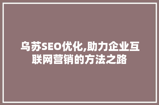乌苏SEO优化,助力企业互联网营销的方法之路