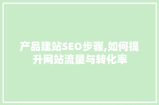 产品建站SEO步骤,如何提升网站流量与转化率