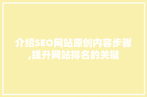 介绍SEO网站原创内容步骤,提升网站排名的关键