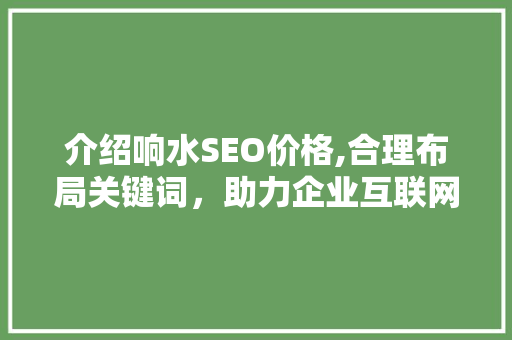介绍响水SEO价格,合理布局关键词，助力企业互联网营销