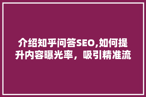 介绍知乎问答SEO,如何提升内容曝光率，吸引精准流量