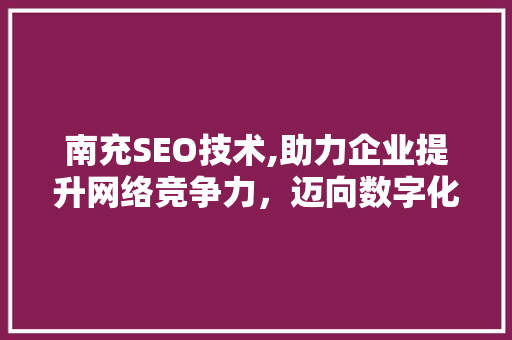 南充SEO技术,助力企业提升网络竞争力，迈向数字化未来