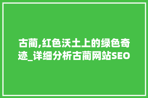 古蔺,红色沃土上的绿色奇迹_详细分析古蔺网站SEO步骤