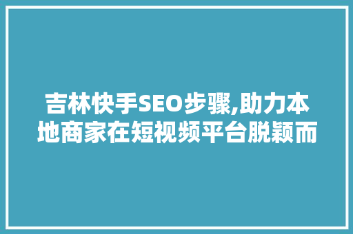 吉林快手SEO步骤,助力本地商家在短视频平台脱颖而出