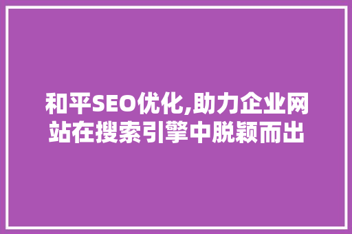 和平SEO优化,助力企业网站在搜索引擎中脱颖而出