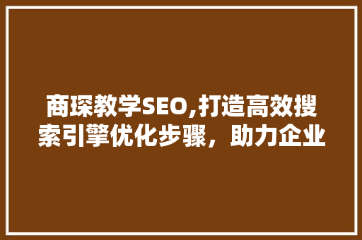 商琛教学SEO,打造高效搜索引擎优化步骤，助力企业提升品牌影响力