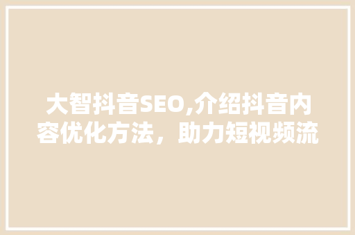 大智抖音SEO,介绍抖音内容优化方法，助力短视频流量翻倍！