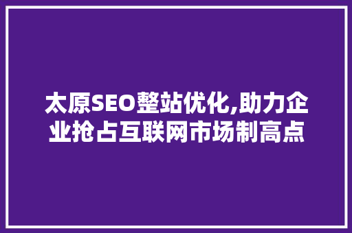 太原SEO整站优化,助力企业抢占互联网市场制高点
