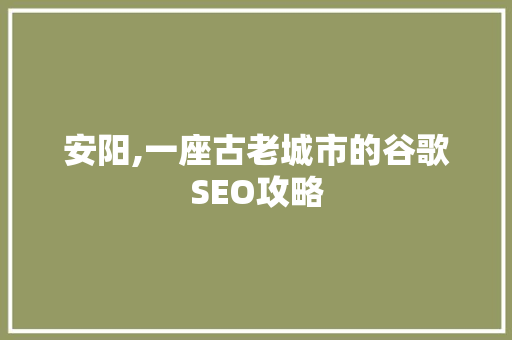安阳,一座古老城市的谷歌SEO攻略