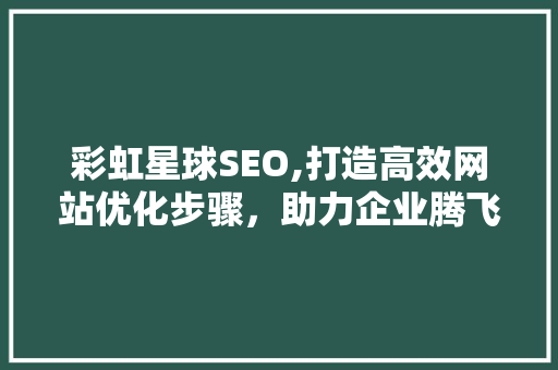 彩虹星球SEO,打造高效网站优化步骤，助力企业腾飞