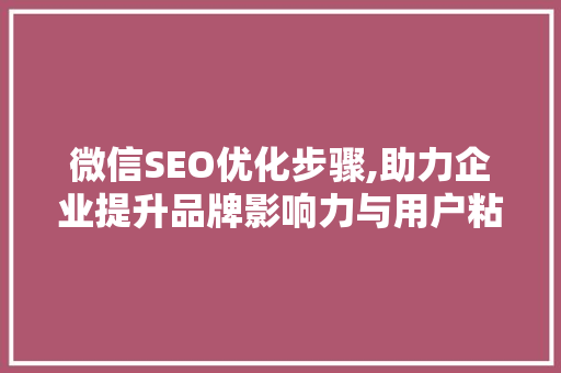 微信SEO优化步骤,助力企业提升品牌影响力与用户粘性