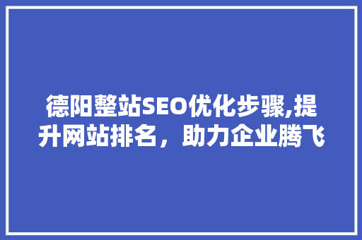德阳整站SEO优化步骤,提升网站排名，助力企业腾飞