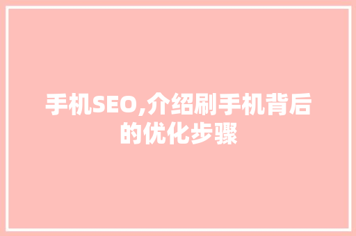 手机SEO,介绍刷手机背后的优化步骤