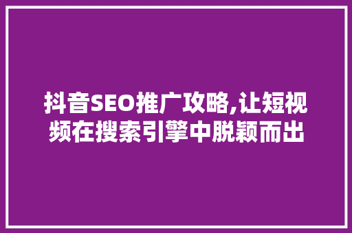 抖音SEO推广攻略,让短视频在搜索引擎中脱颖而出