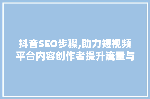 抖音SEO步骤,助力短视频平台内容创作者提升流量与影响力