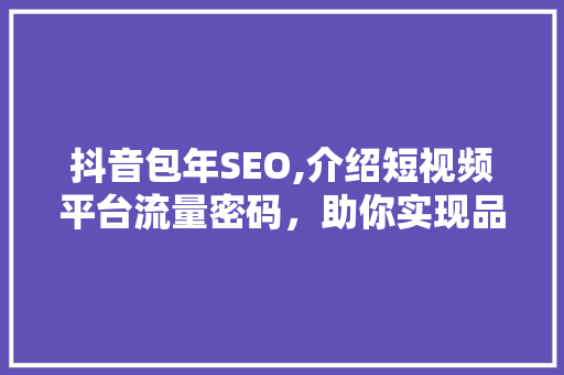 抖音包年SEO,介绍短视频平台流量密码，助你实现品牌价值最大化