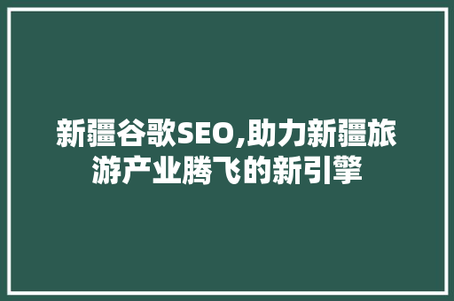新疆谷歌SEO,助力新疆旅游产业腾飞的新引擎