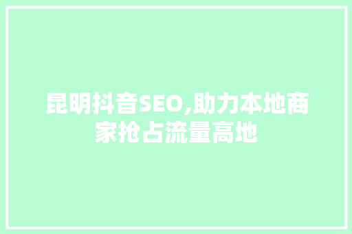 昆明抖音SEO,助力本地商家抢占流量高地