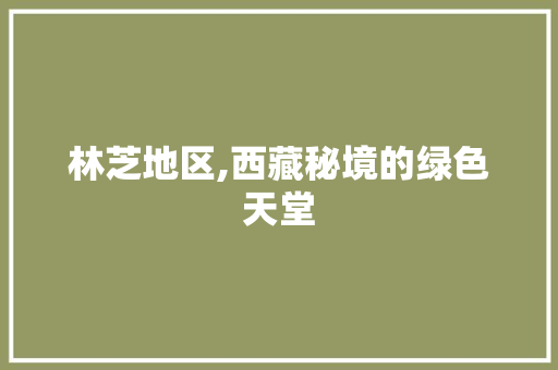 林芝地区,西藏秘境的绿色天堂