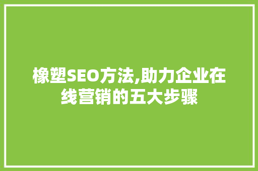 橡塑SEO方法,助力企业在线营销的五大步骤