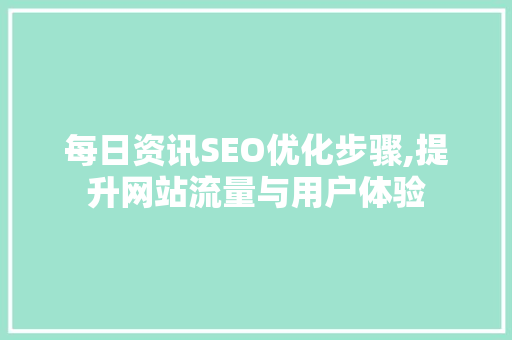 每日资讯SEO优化步骤,提升网站流量与用户体验