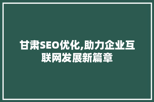 甘肃SEO优化,助力企业互联网发展新篇章
