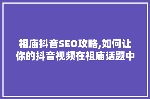 祖庙抖音SEO攻略,如何让你的抖音视频在祖庙话题中脱颖而出