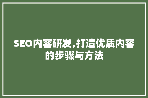 SEO内容研发,打造优质内容的步骤与方法