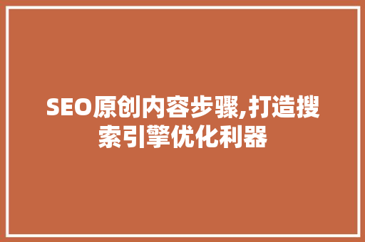 SEO原创内容步骤,打造搜索引擎优化利器