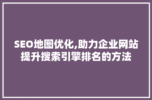 SEO地图优化,助力企业网站提升搜索引擎排名的方法